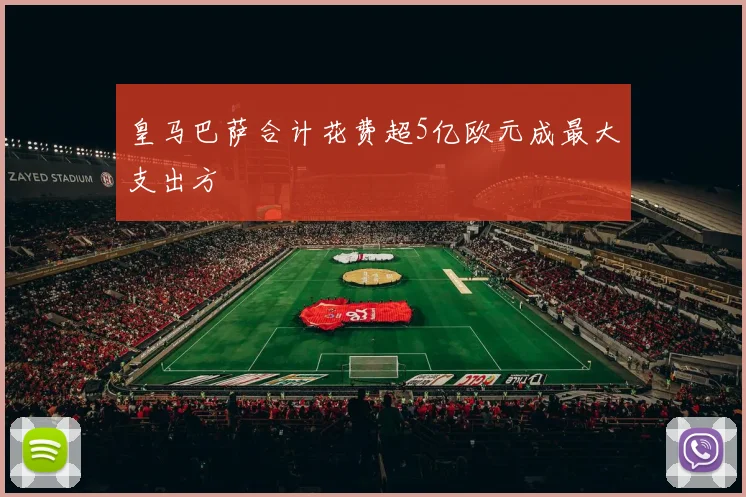 皇马巴萨合计花费超5亿欧元成最大支出方