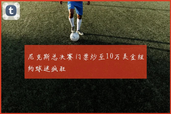 尼克斯总决赛门票炒至10万美金纽约球迷疯狂