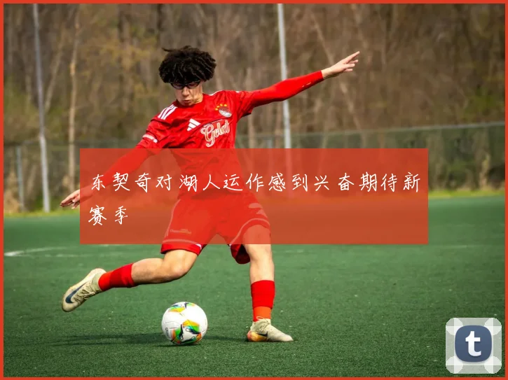 东契奇对湖人运作感到兴奋期待新赛季